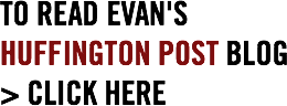 TO READ EVAN'S
HUFFINGTON POST BLOG
> CLICK HERE